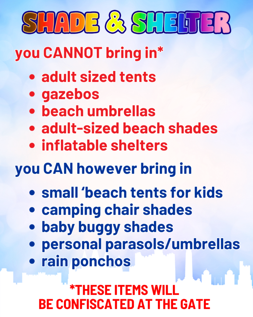 Shade & SHelter, You cannot bring in ( these items will be confiscated at the gate. ) Adult size tents, gazebos, Unless a stall holder) Beach unbrellas, adult size beach shades, inflatable shelters. You can however bring in : small beach tent for kinds, camoing chair shades, baby buggy shades, personal parasols/umbrellas, rain ponchos.