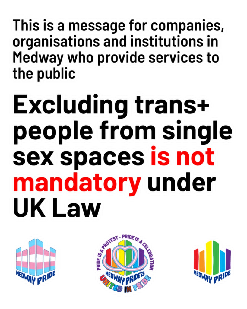 Exclusion is Not Manditory.
This is a message for companies, organisations and institutions in Medway who provide services to the public. Excluding trans+ people from single sex spaces is not maditory under UK Law
